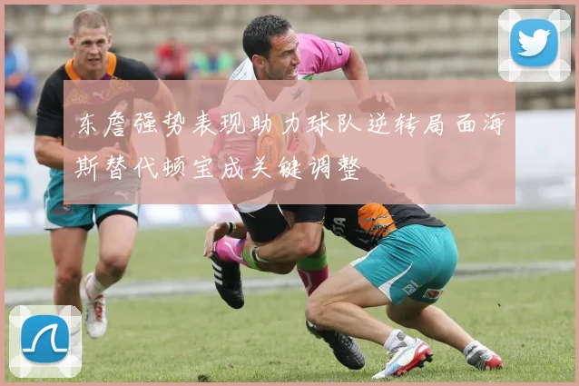 东詹强势表现助力球队逆转局面海斯替代顿宝成关键调整