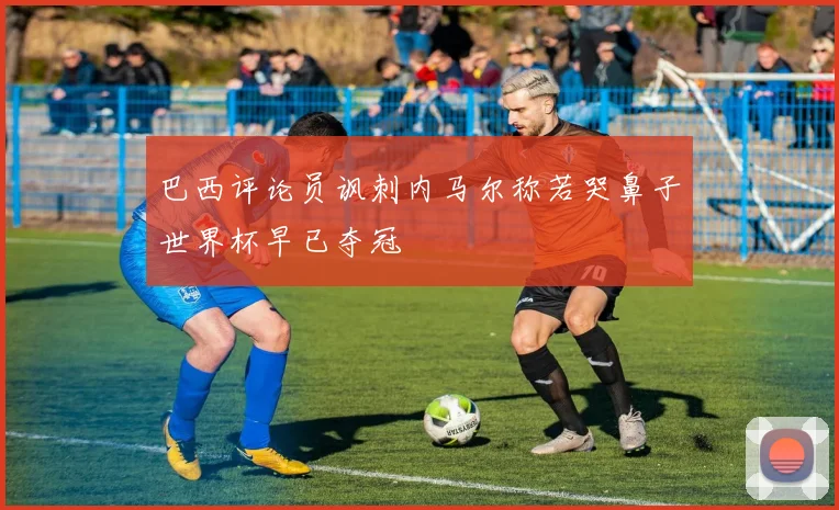 巴西评论员讽刺内马尔称若哭鼻子世界杯早已夺冠