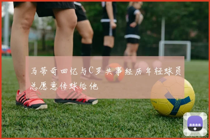 马蒂奇回忆与C罗共事经历年轻球员总愿意传球给他