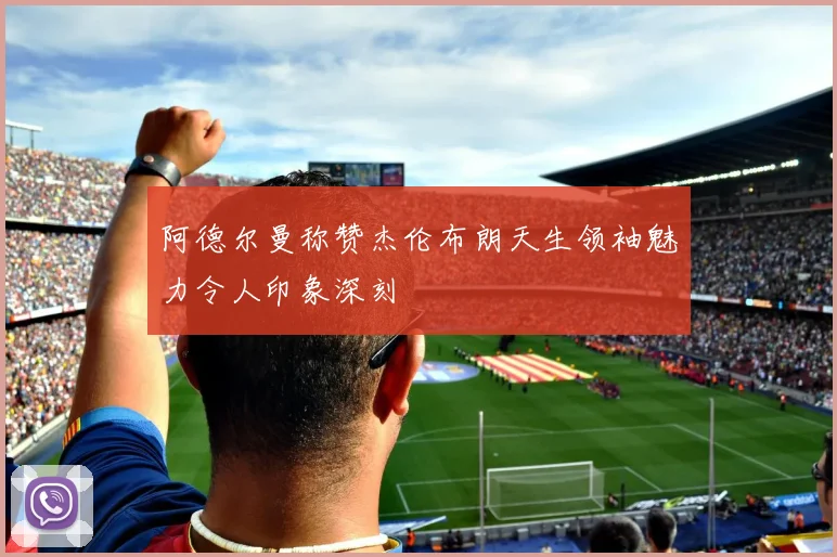 阿德尔曼称赞杰伦布朗天生领袖魅力令人印象深刻