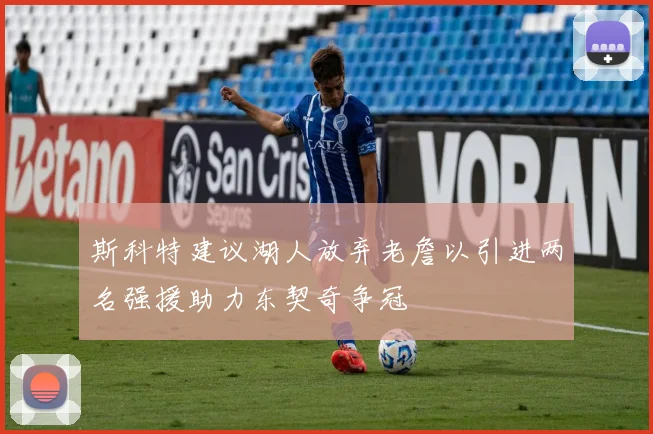 斯科特建议湖人放弃老詹以引进两名强援助力东契奇争冠