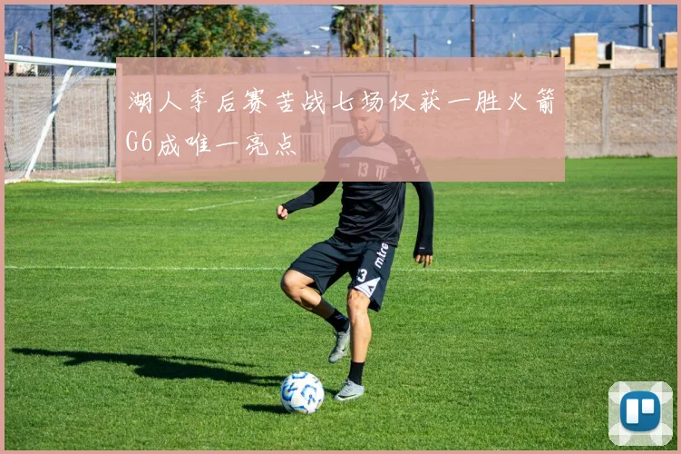 湖人季后赛苦战七场仅获一胜火箭G6成唯一亮点