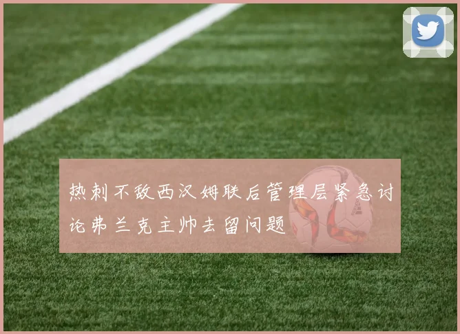 热刺不敌西汉姆联后管理层紧急讨论弗兰克主帅去留问题