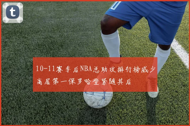 10-11赛季后NBA总助攻排行榜威少高居第一保罗哈登紧随其后