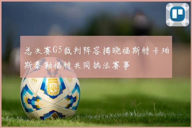 总决赛G5裁判阵容揭晓福斯特卡珀斯泰勒福特共同执法赛事