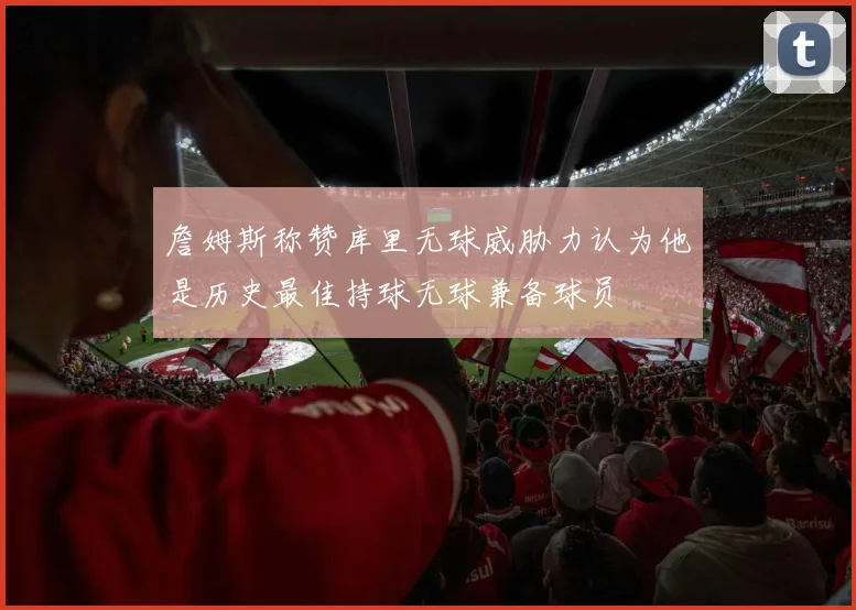 詹姆斯称赞库里无球威胁力认为他是历史最佳持球无球兼备球员