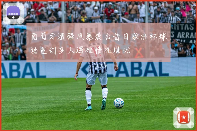 葡萄牙遭强风暴袭击昔日欧洲杯球场重创多人遇难情况堪忧
