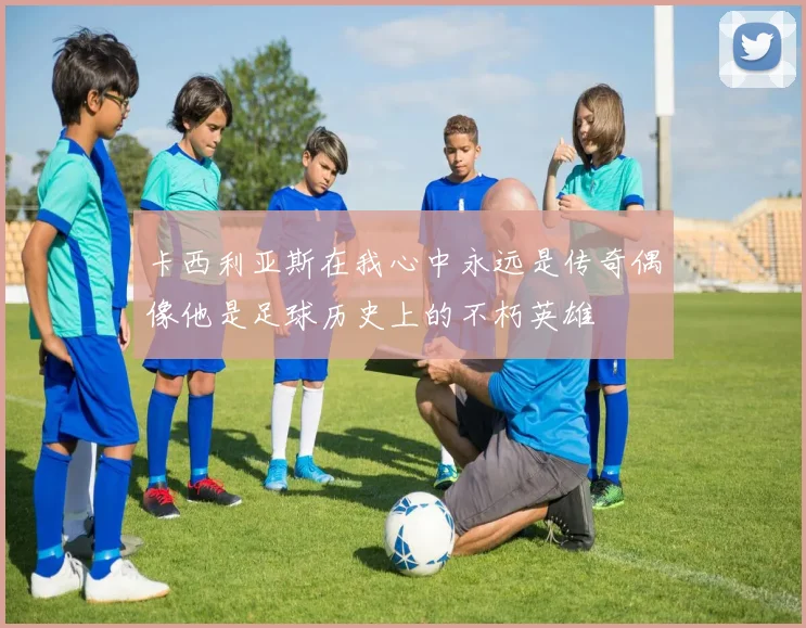 卡西利亚斯在我心中永远是传奇偶像他是足球历史上的不朽英雄