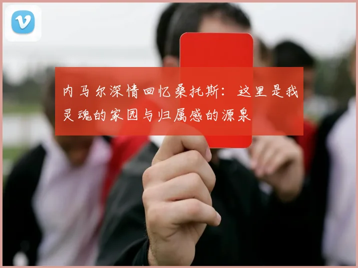 内马尔深情回忆桑托斯：这里是我灵魂的家园与归属感的源泉