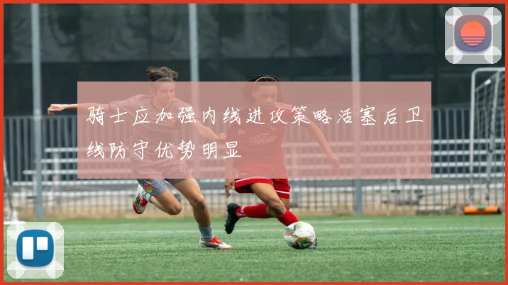 骑士应加强内线进攻策略活塞后卫线防守优势明显